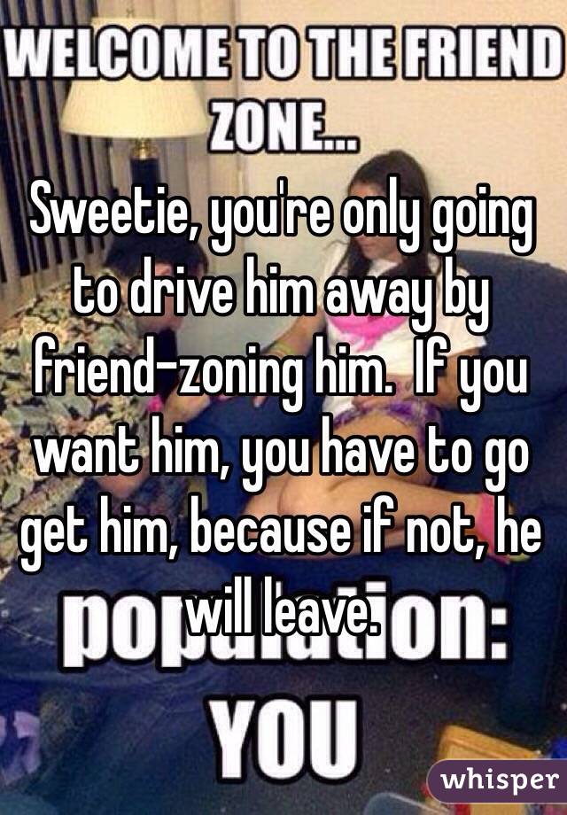 Sweetie, you're only going to drive him away by friend-zoning him.  If you want him, you have to go get him, because if not, he will leave.