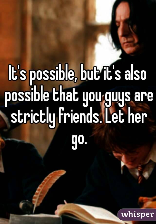 It's possible, but it's also possible that you guys are strictly friends. Let her go.