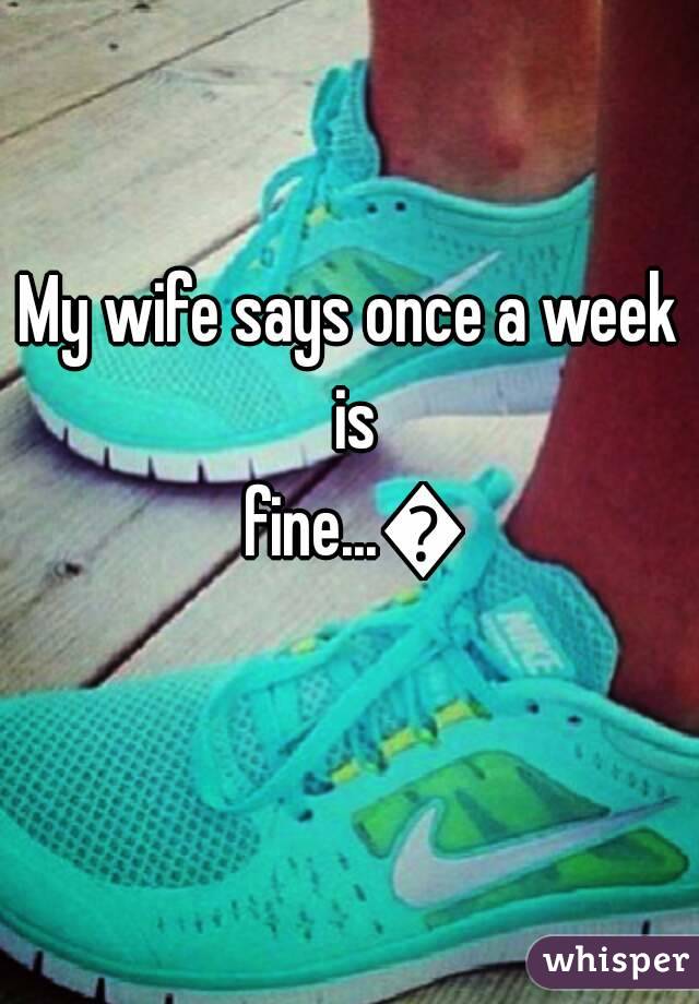My wife says once a week is fine...👎