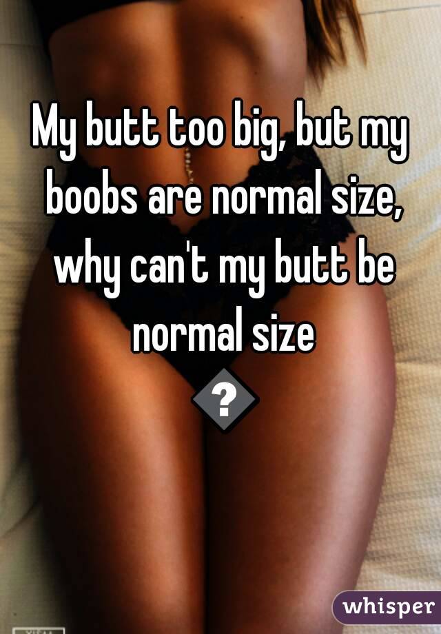My butt too big, but my boobs are normal size, why can't my butt be normal size 😕