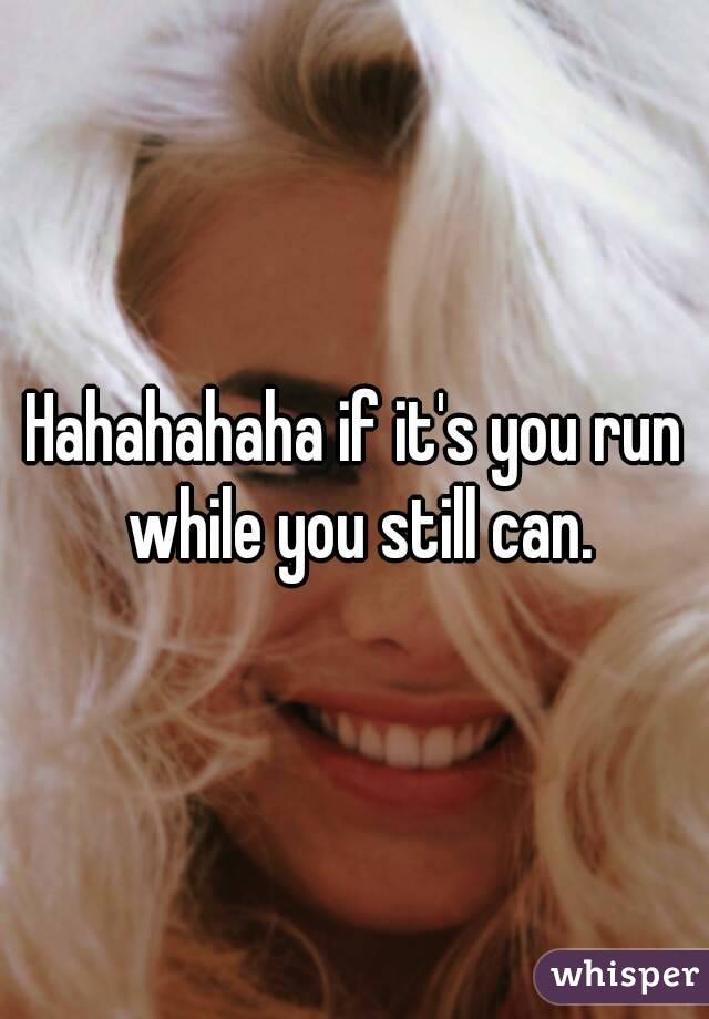 Hahahahaha if it's you run while you still can.