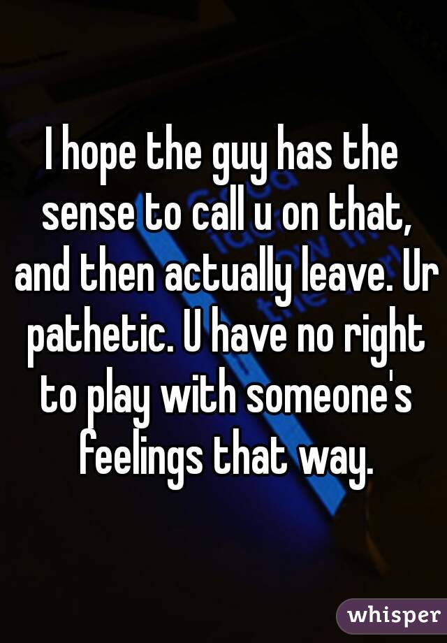 I hope the guy has the sense to call u on that, and then actually leave. Ur pathetic. U have no right to play with someone's feelings that way.