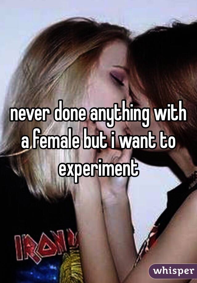 never done anything with a female but i want to experiment