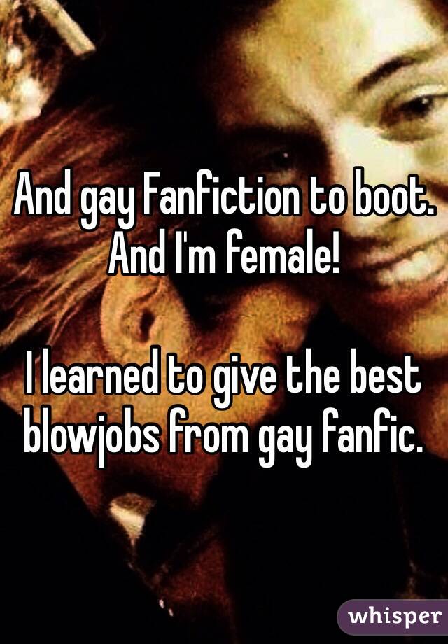 And gay Fanfiction to boot. And I'm female!

I learned to give the best blowjobs from gay fanfic. 