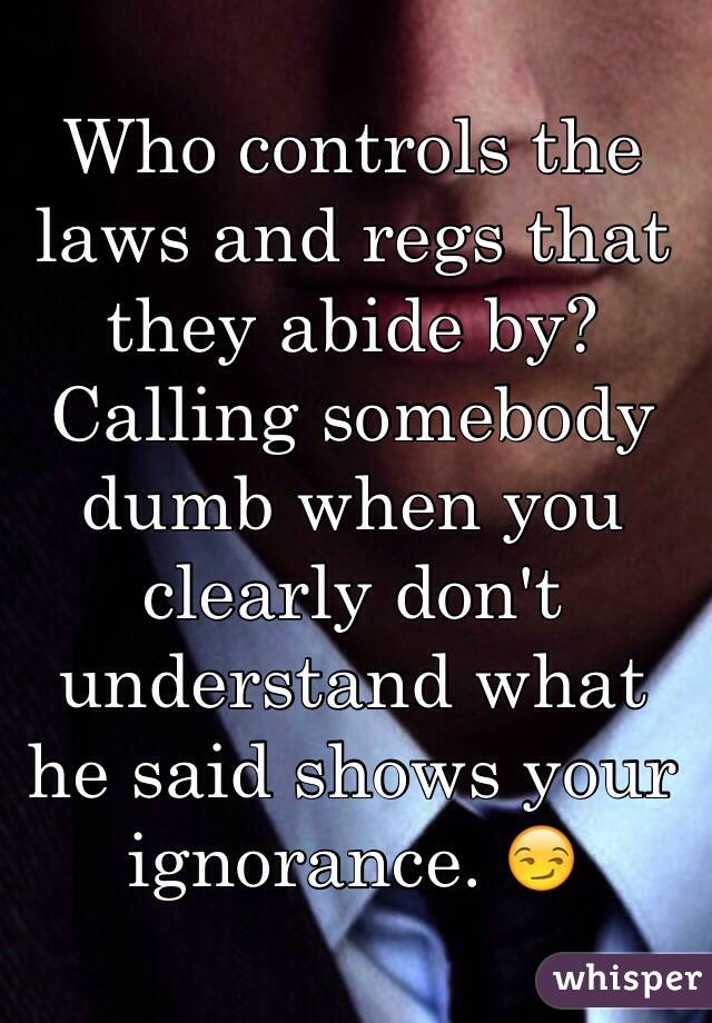 Who controls the laws and regs that they abide by? Calling somebody dumb when you clearly don't understand what he said shows your ignorance. 😏