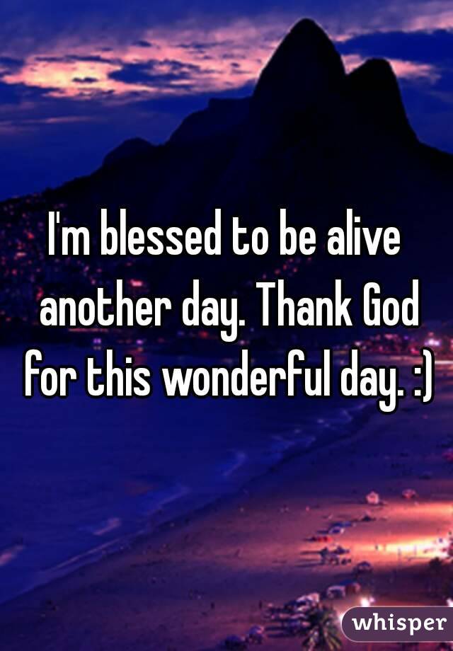 I'm blessed to be alive another day. Thank God for this wonderful day. :)