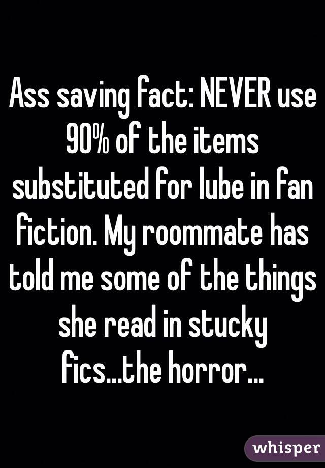 Ass saving fact: NEVER use 90% of the items substituted for lube in fan fiction. My roommate has told me some of the things she read in stucky fics...the horror... 