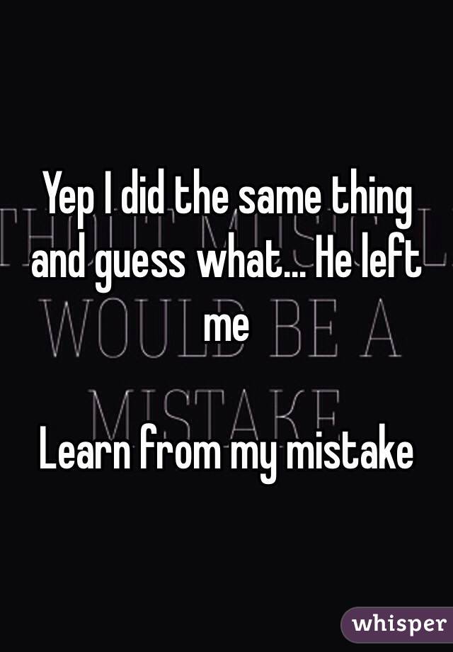 Yep I did the same thing and guess what... He left me 

Learn from my mistake 