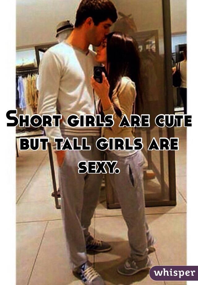 Short girls are cute but tall girls are sexy.
