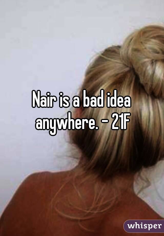 Nair is a bad idea anywhere. - 21F