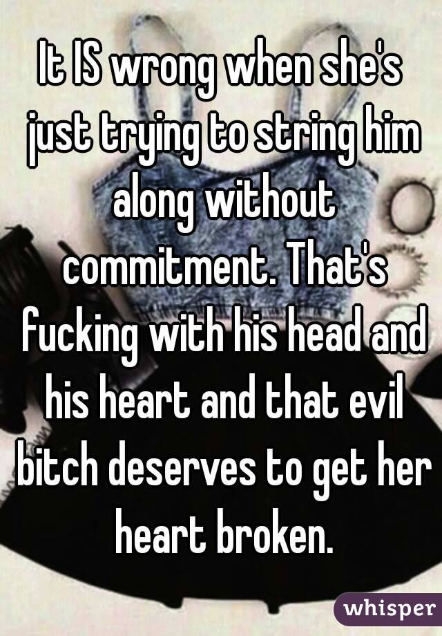 It IS wrong when she's just trying to string him along without commitment. That's fucking with his head and his heart and that evil bitch deserves to get her heart broken.
