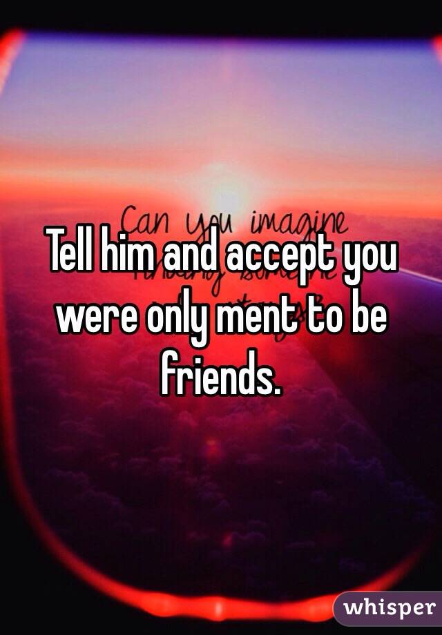 Tell him and accept you were only ment to be friends. 