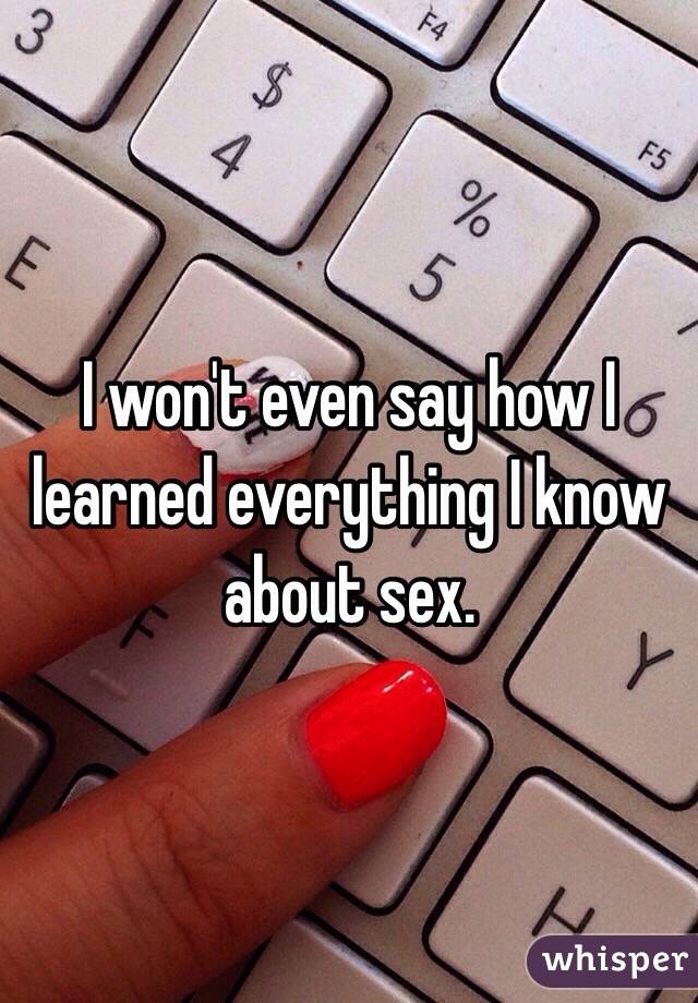 I won't even say how I learned everything I know about sex.