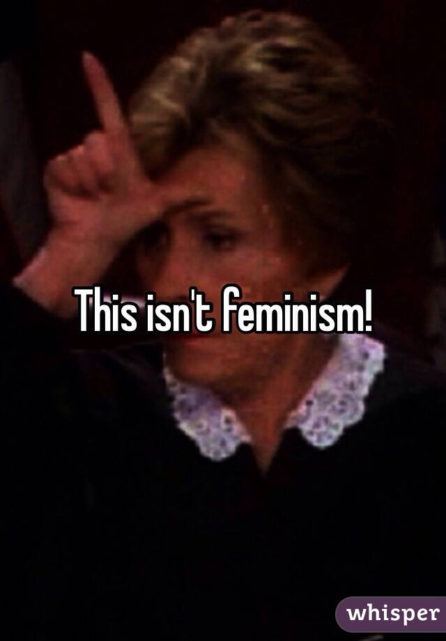 This isn't feminism!