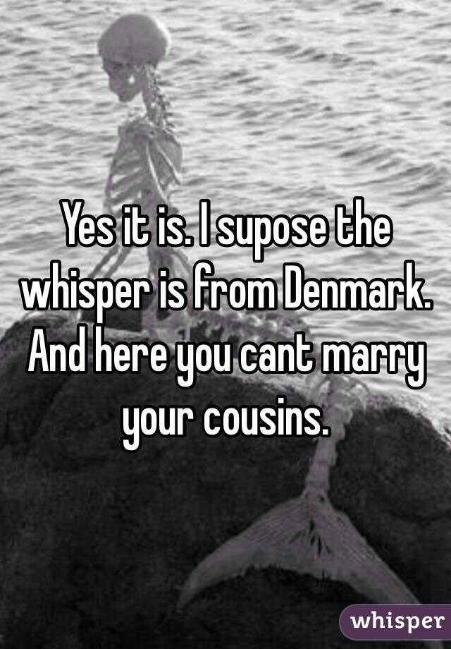 Yes it is. I supose the whisper is from Denmark. And here you cant marry your cousins. 