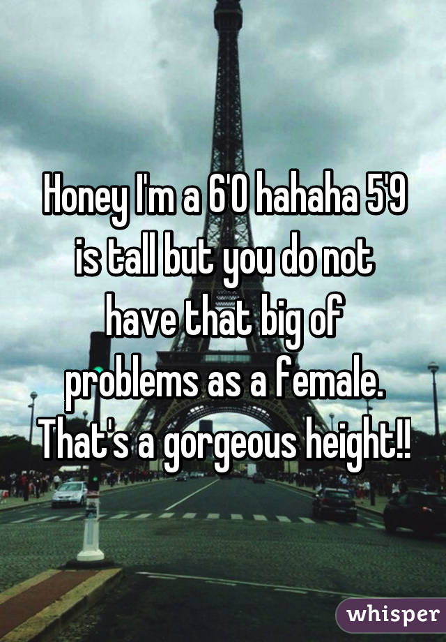 Honey I'm a 6'0 hahaha 5'9 is tall but you do not have that big of problems as a female. That's a gorgeous height!!