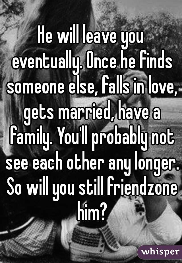 He will leave you eventually. Once he finds someone else, falls in love, gets married, have a family. You'll probably not see each other any longer. So will you still friendzone him?