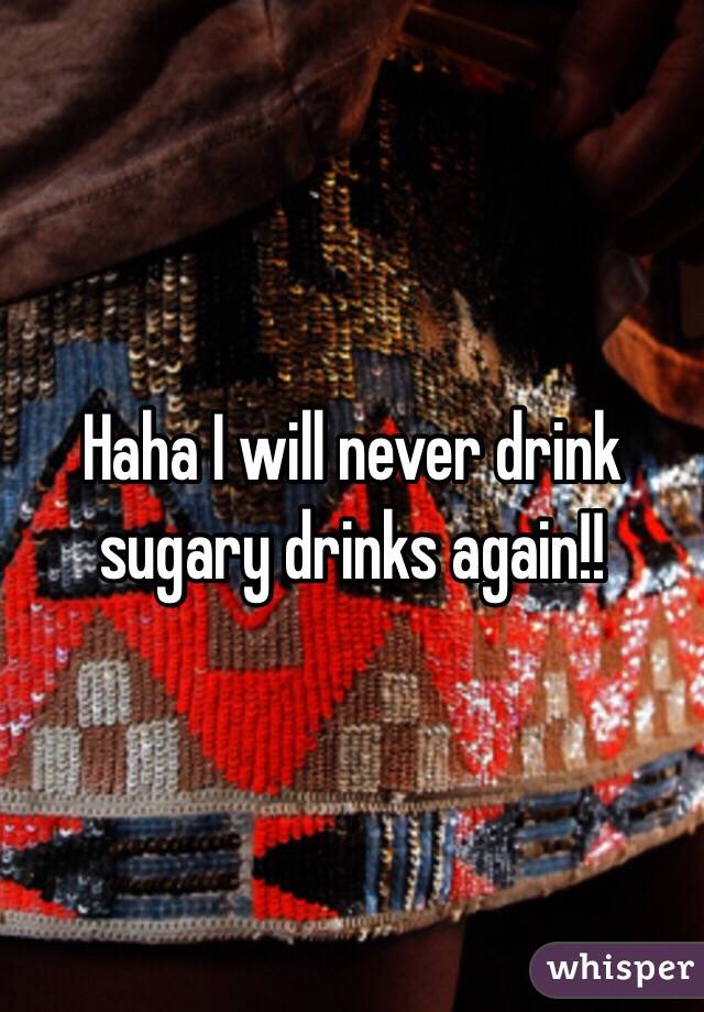 Haha I will never drink sugary drinks again!!