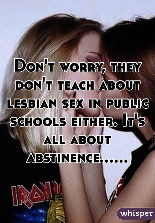 Don't worry, they don't teach about lesbian sex in public schools either. It's all about abstinence...... 