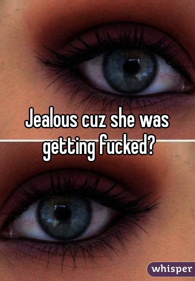 Jealous cuz she was getting fucked?