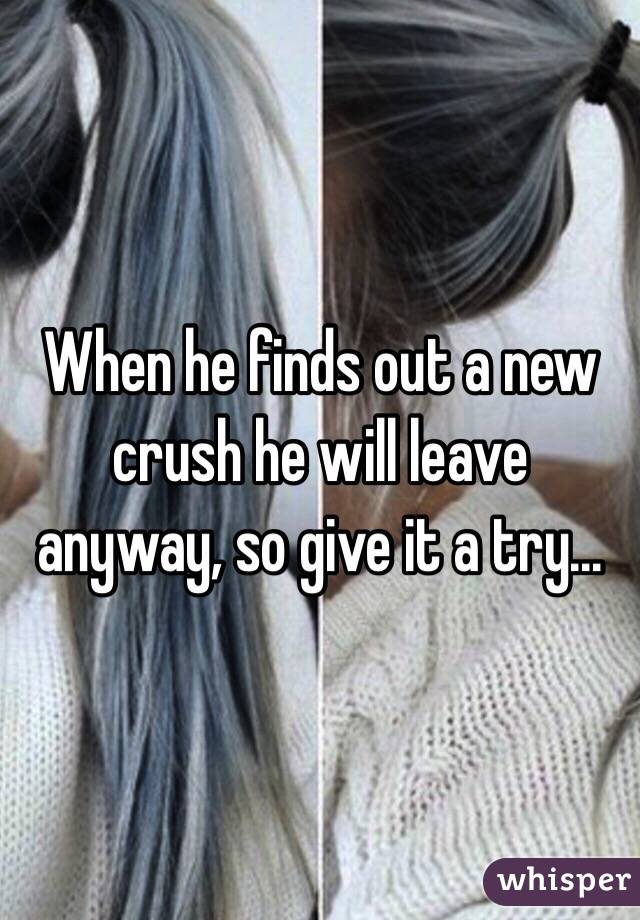 When he finds out a new crush he will leave anyway, so give it a try...