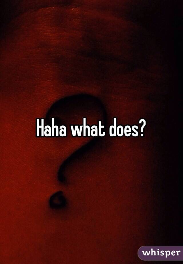 Haha what does?