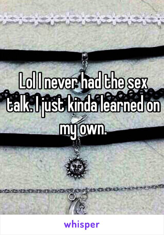 Lol I never had the sex talk. I just kinda learned on my own. 