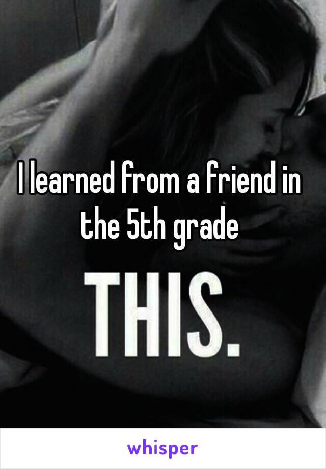 I learned from a friend in the 5th grade 
