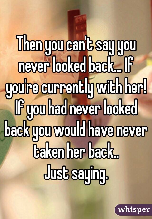 Then you can't say you never looked back... If you're currently with her! 
If you had never looked back you would have never taken her back.. 
Just saying. 