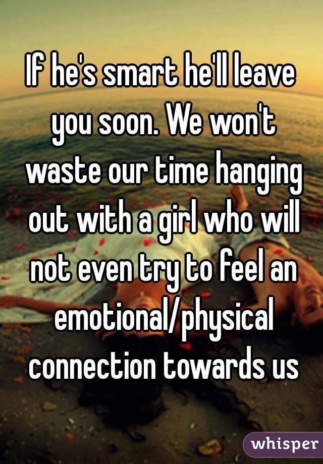 If he's smart he'll leave you soon. We won't waste our time hanging out with a girl who will not even try to feel an emotional/physical connection towards us