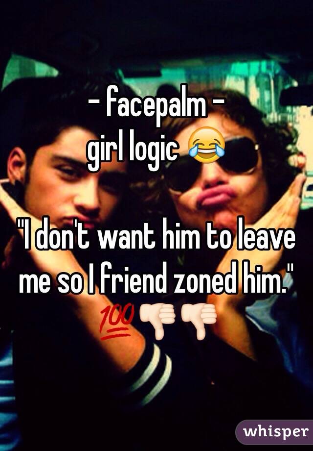 - facepalm - 
girl logic 😂

"I don't want him to leave me so I friend zoned him." 
💯👎🏻👎🏻