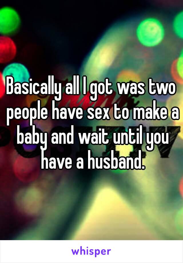 Basically all I got was two people have sex to make a baby and wait until you have a husband.