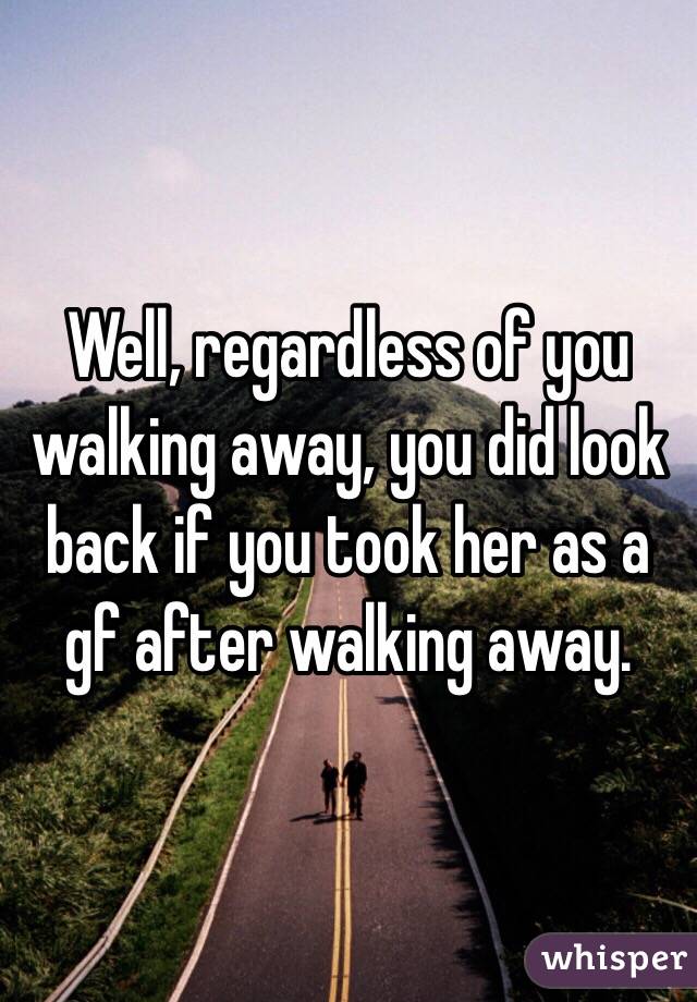 Well, regardless of you walking away, you did look back if you took her as a gf after walking away. 