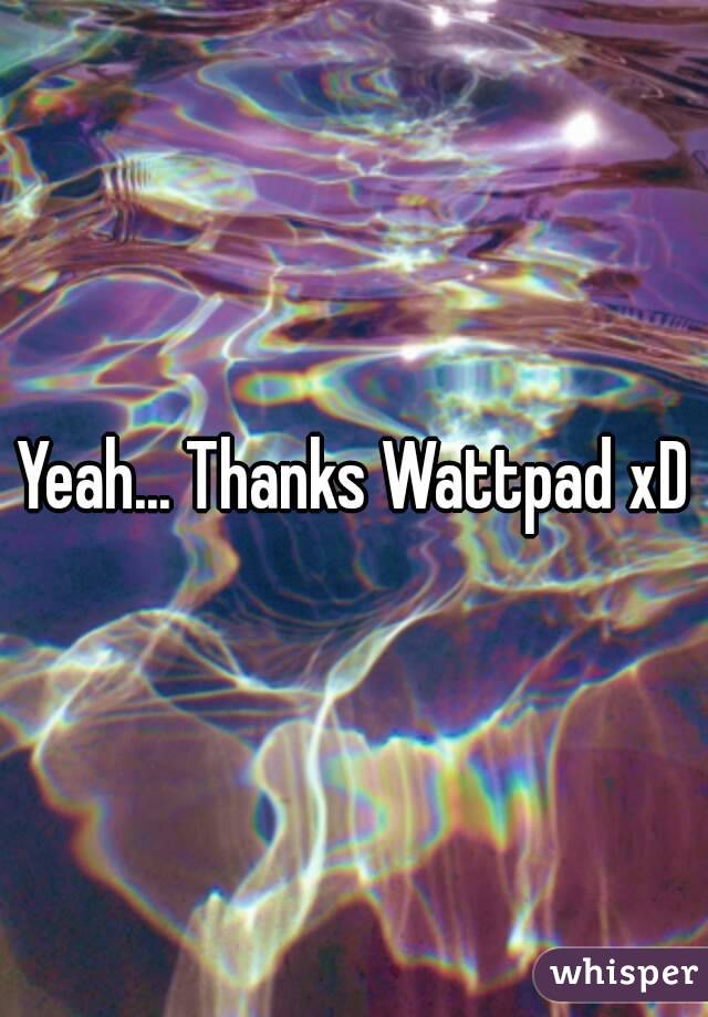 Yeah... Thanks Wattpad xD