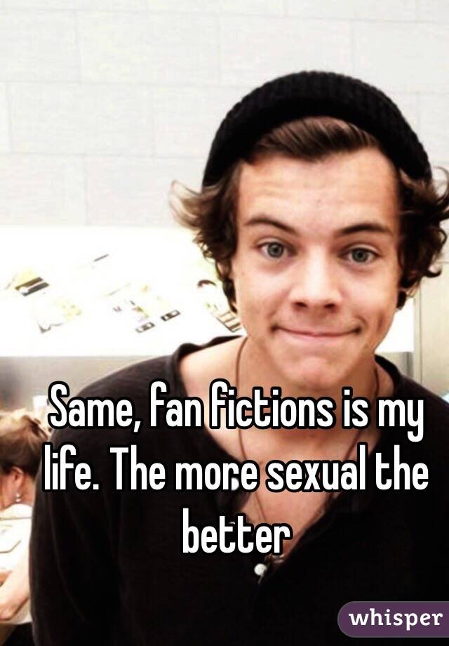 Same, fan fictions is my life. The more sexual the better