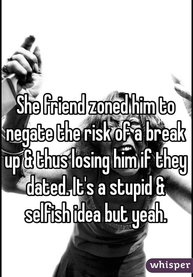 She friend zoned him to negate the risk of a break up & thus losing him if they dated. It's a stupid & selfish idea but yeah.