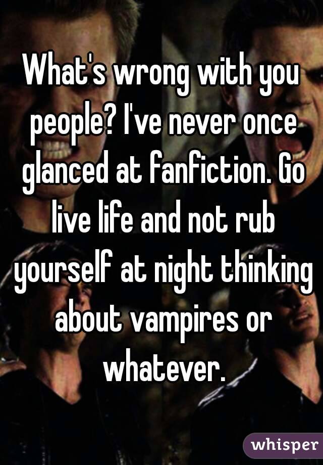 What's wrong with you people? I've never once glanced at fanfiction. Go live life and not rub yourself at night thinking about vampires or whatever.