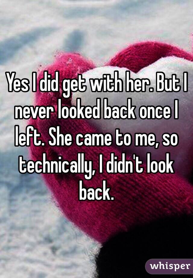 Yes I did get with her. But I never looked back once I left. She came to me, so technically, I didn't look back. 