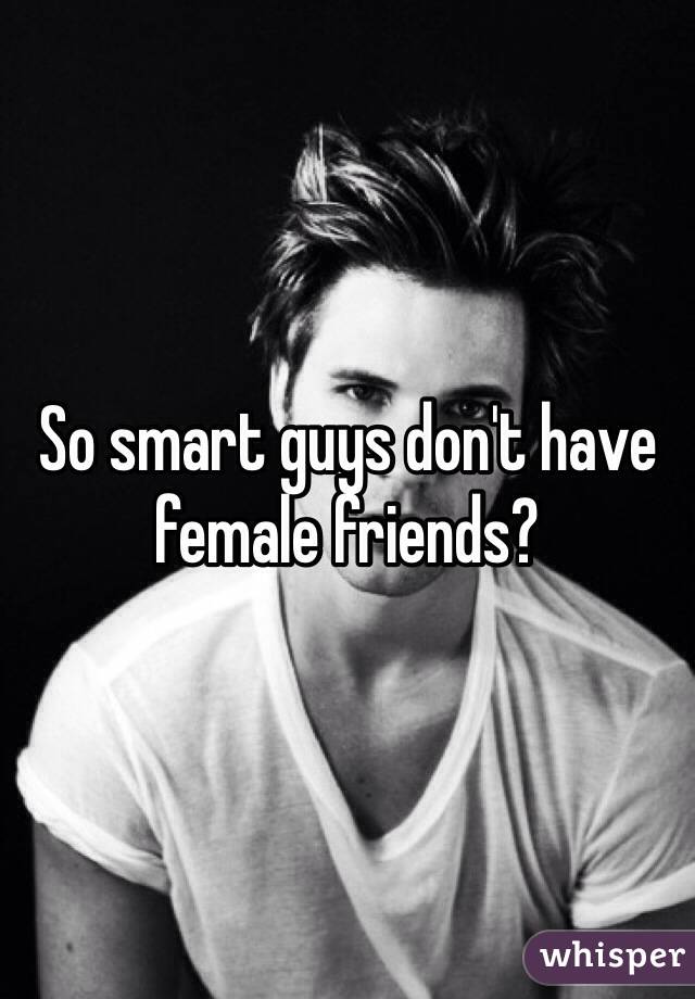 So smart guys don't have female friends?