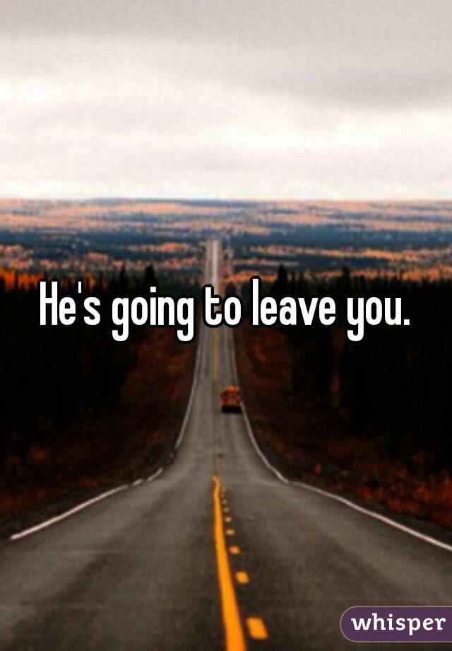 He's going to leave you.