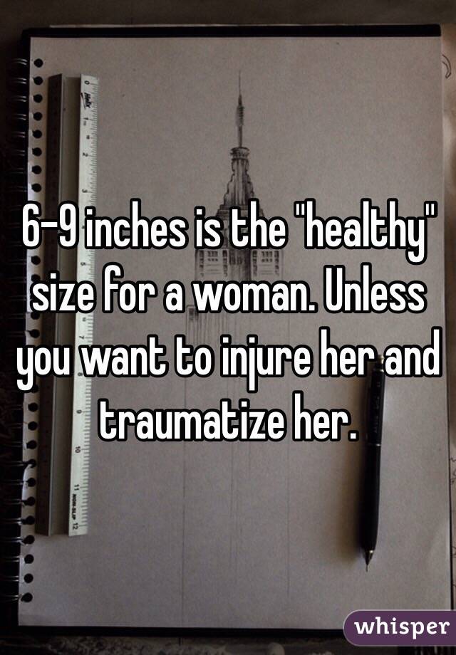 6-9 inches is the "healthy" size for a woman. Unless you want to injure her and traumatize her. 