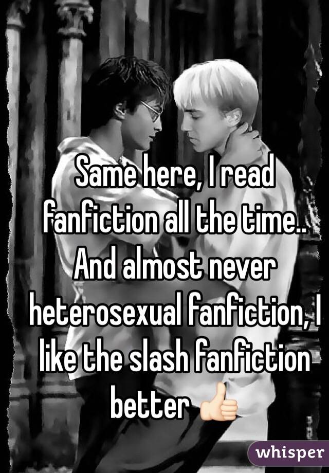 Same here, I read fanfiction all the time.. And almost never heterosexual fanfiction, I like the slash fanfiction better 👍🏻