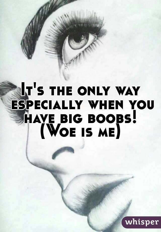 It's the only way especially when you have big boobs! 
(Woe is me)