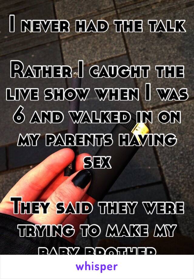 I never had the talk

Rather I caught the live show when I was 6 and walked in on my parents having sex

They said they were trying to make my baby brother