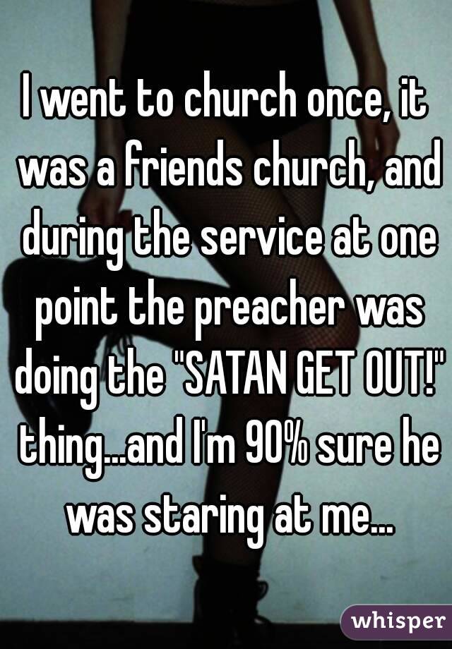 I went to church once, it was a friends church, and during the service at one point the preacher was doing the "SATAN GET OUT!" thing...and I'm 90% sure he was staring at me...