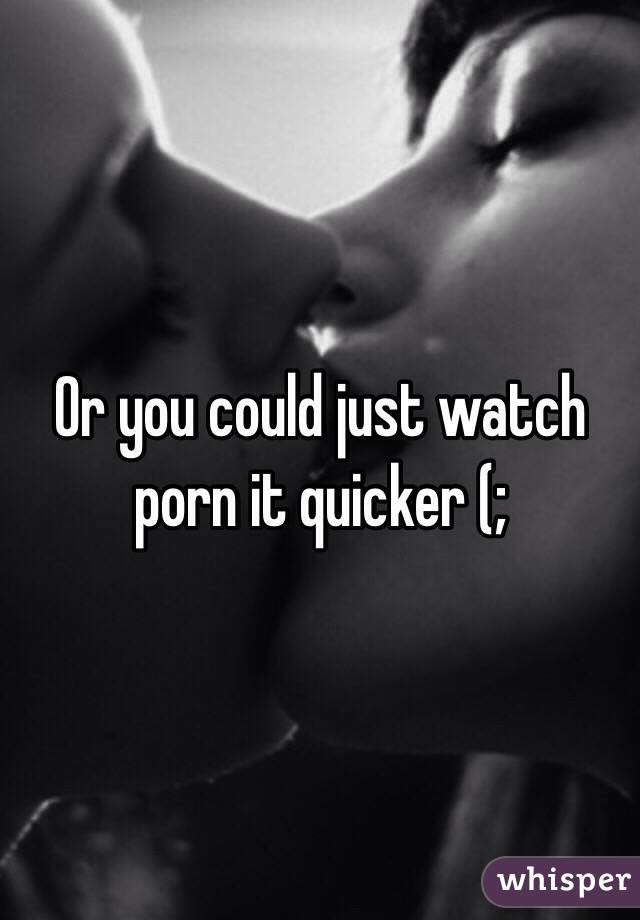 Or you could just watch porn it quicker (; 