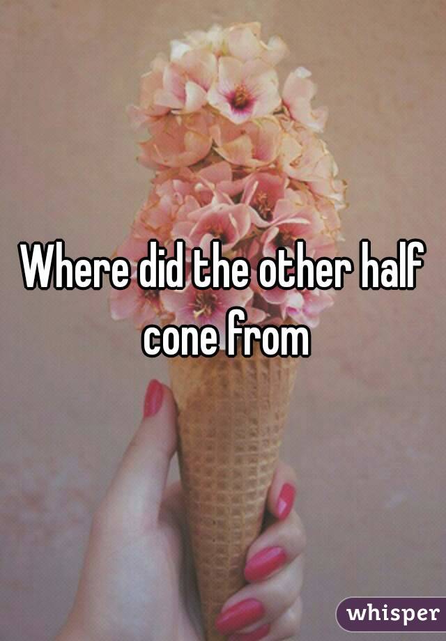 Where did the other half cone from