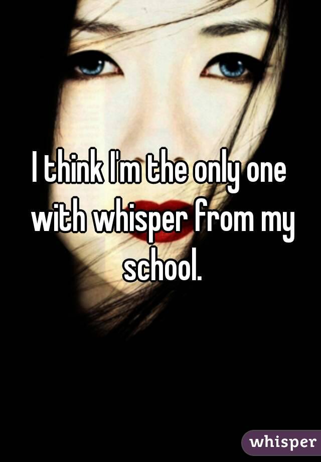 I think I'm the only one with whisper from my school.