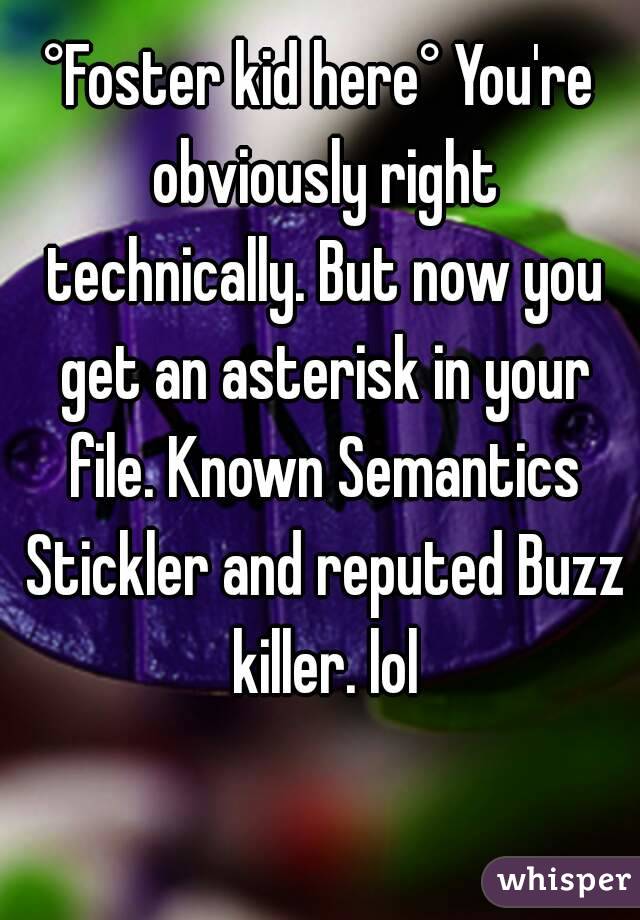 °Foster kid here° You're obviously right technically. But now you get an asterisk in your file. Known Semantics Stickler and reputed Buzz killer. lol