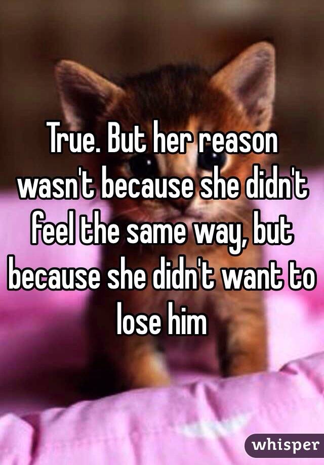 True. But her reason wasn't because she didn't feel the same way, but because she didn't want to lose him